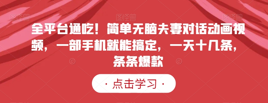 全平台通吃！简单无脑夫妻对话动画视频，一部手机就能搞定，一天十几条，条条爆款【揭秘】_中创网,自媒体短视频教学_网创项目_网络创业无忧资源网