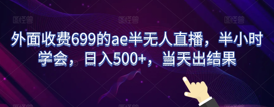 外面收费699的ae半无人直播，半小时学会，日入500+，当天出结果【揭秘】_中创网,自媒体短视频教学_网创项目_网络创业无忧资源网