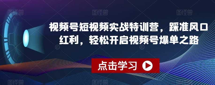 视频号短视频实战特训营，踩准风口红利，轻松开启视频号爆单之路_中创网,自媒体短视频教学_网创项目_网络创业无忧资源网