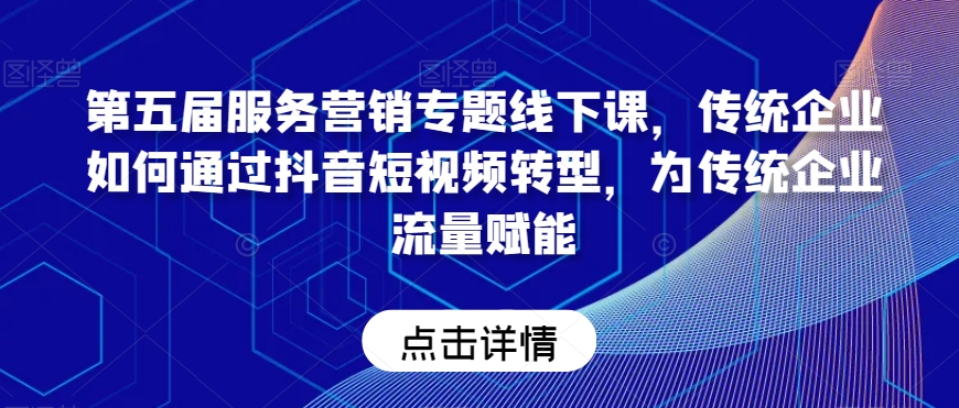 第五届服务营销专题线下课，传统企业如何通过抖音短视频转型，为传统企业流量赋能_中创网,自媒体短视频教学_网创项目_网络创业无忧资源网