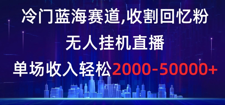 冷门蓝海赛道，收割回忆粉，无人挂机直播，单场收入轻松2000-5w+【揭秘】_中创网,自媒体短视频教学_网创项目_网络创业无忧资源网