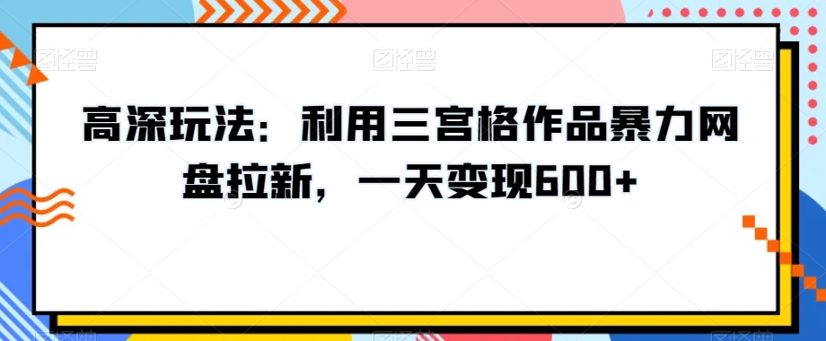 高深玩法：利用三宫格作品暴力网盘拉新，一天变现600+【揭秘】_中创网,自媒体短视频教学_网创项目_网络创业无忧资源网