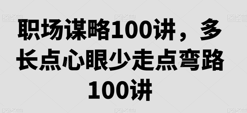 职场谋略100讲，多长点心眼少走点弯路_中创网,自媒体短视频教学_网创项目_网络创业无忧资源网