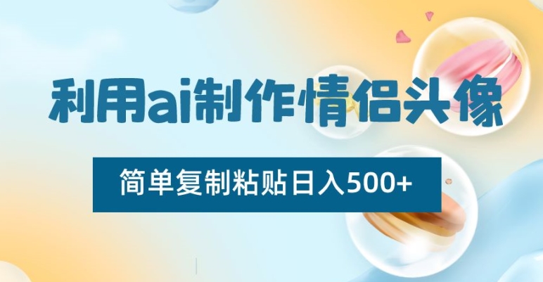 利用ai制作情侣头像，简单复制粘贴日入500+【揭秘】_中创网,自媒体短视频教学_网创项目_网络创业无忧资源网