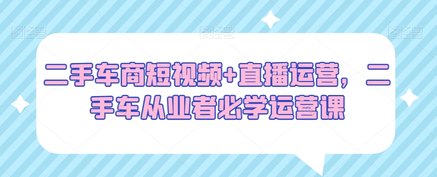 二手车商短视频+直播运营，二手车从业者必学运营课_中创网,自媒体短视频教学_网创项目_网络创业无忧资源网