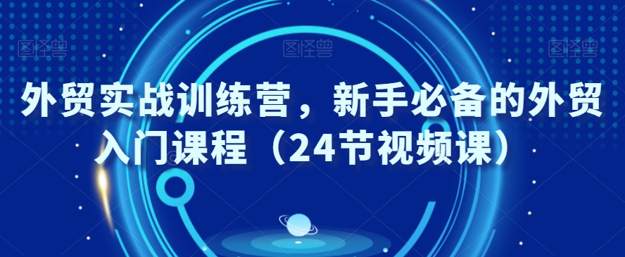 外贸实战训练营，新手必备的外贸入门课程（24节视频课）_中创网,自媒体短视频教学_网创项目_网络创业无忧资源网