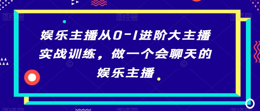 娱乐主播从0-1进阶大主播实战训练，做一个会聊天的娱乐主播_中创网,自媒体短视频教学_网创项目_网络创业无忧资源网