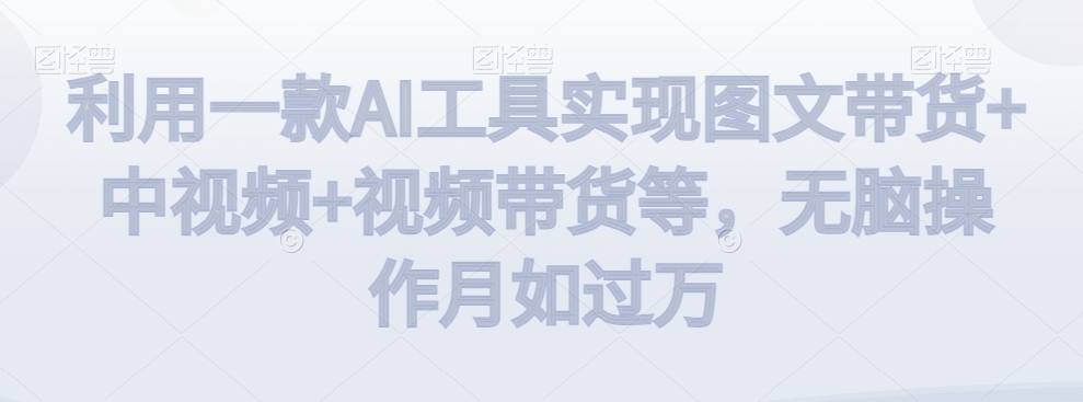 利用一款AI工具实现图文带货+中视频+视频带货等，无脑操作月如过万【揭秘】_中创网,自媒体短视频教学_网创项目_网络创业无忧资源网