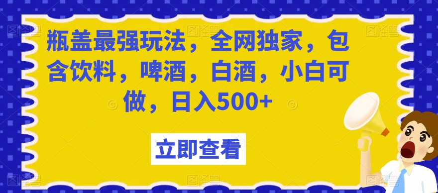 瓶盖最强玩法，全网独家，包含饮料，啤酒，白酒，小白可做，日入500+【揭秘】_中创网,自媒体短视频教学_网创项目_网络创业无忧资源网