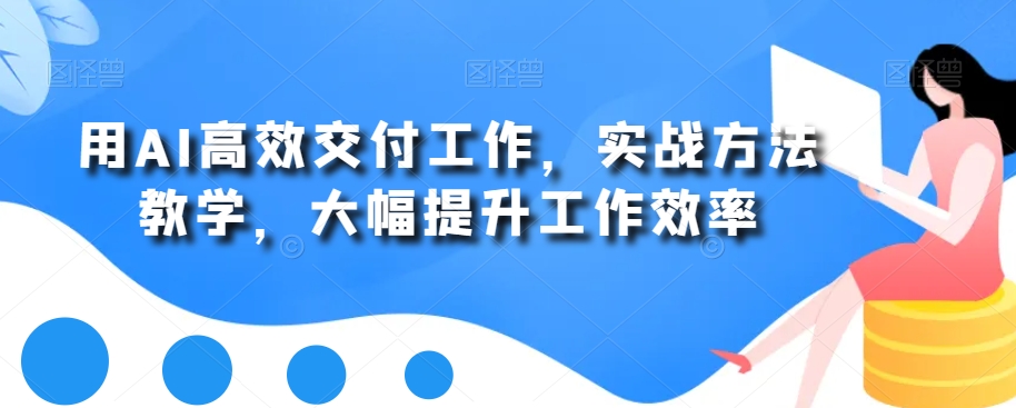 用AI高效交付工作，实战方法教学，大幅提升工作效率_中创网,自媒体短视频教学_网创项目_网络创业无忧资源网