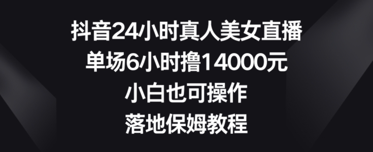 抖音24小时真人美女直播，单场6小时撸14000元，小白也可操作，落地保姆教程【揭秘】_中创网,自媒体短视频教学_网创项目_网络创业无忧资源网