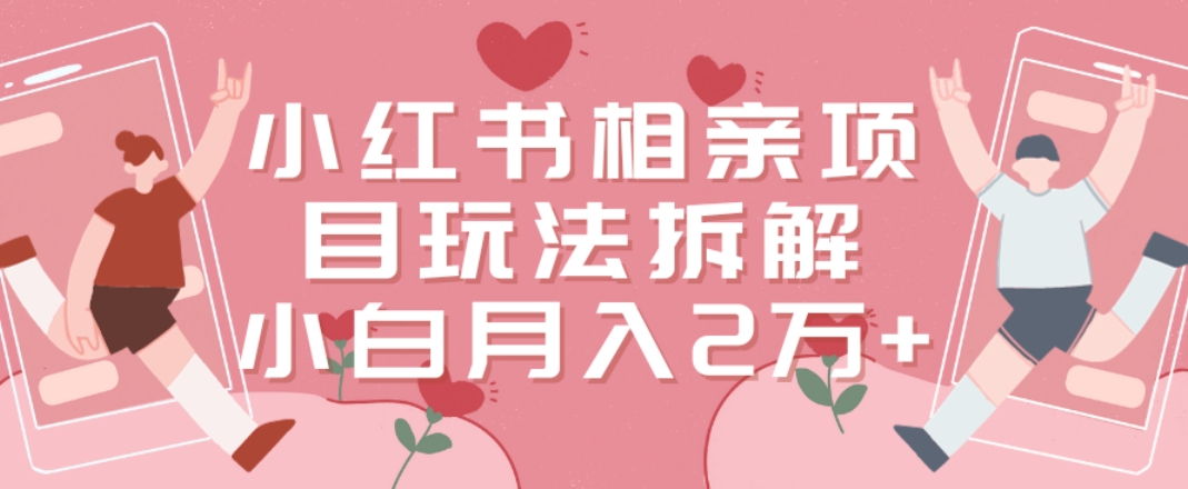 小红书相亲项目玩法拆解，有人通过这个副业项目做到了月收入2万多【揭秘】_中创网,自媒体短视频教学_网创项目_网络创业无忧资源网