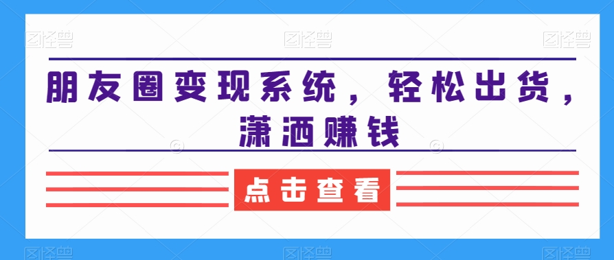 朋友圈变现系统，轻松出货，潇洒赚钱_中创网,自媒体短视频教学_网创项目_网络创业无忧资源网