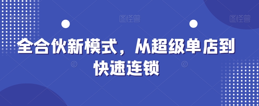 全合伙新模式，从超级单店到快速连锁_中创网,自媒体短视频教学_网创项目_网络创业无忧资源网