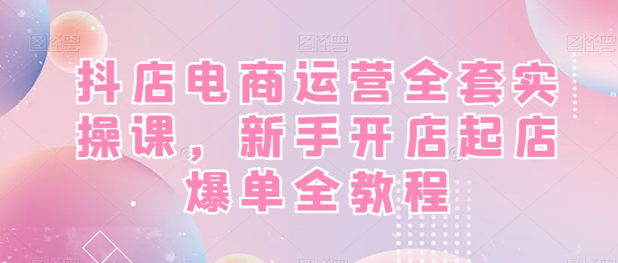 抖店电商运营全套实操课，新手开店起店爆单全教程_中创网,自媒体短视频教学_网创项目_网络创业无忧资源网