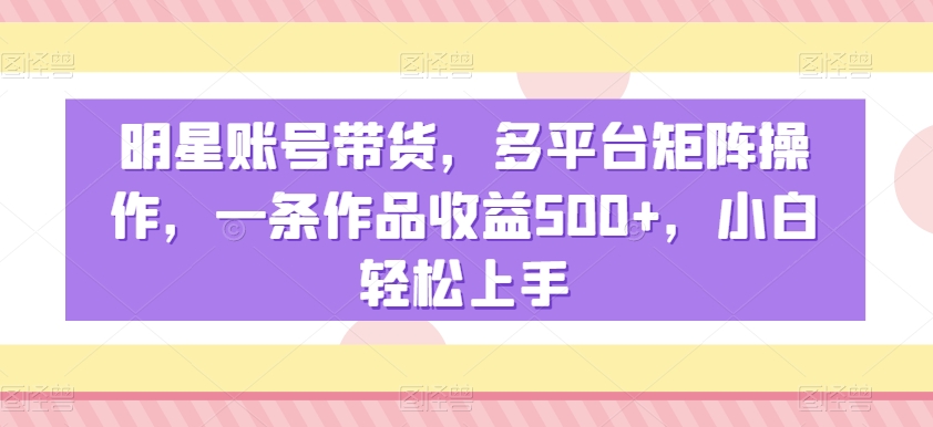 明星账号带货，多平台矩阵操作，一条作品收益500+，小白轻松上手【揭秘】_中创网,自媒体短视频教学_网创项目_网络创业无忧资源网