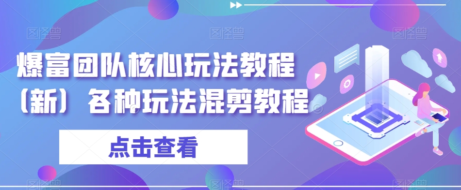 爆富团队核心玩法教程（新）各种玩法混剪教程_中创网,自媒体短视频教学_网创项目_网络创业无忧资源网