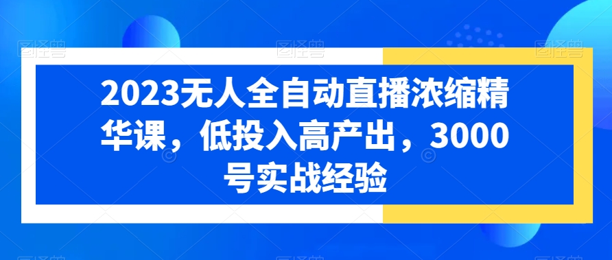 2023无人全自动直播浓缩精华课，低投入高产出，3000号实战经验_中创网,自媒体短视频教学_网创项目_网络创业无忧资源网