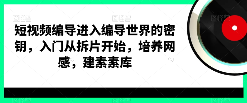 短视频编导进入编导世界的密钥，入门从拆片开始，培养网感，建素素库_中创网,自媒体短视频教学_网创项目_网络创业无忧资源网