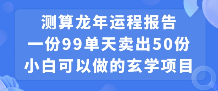 小白可做的玄学项目，出售”龙年运程报告”一份99元单日卖出100份利润9900元，0成本投入【揭秘】_中创网,自媒体短视频教学_网创项目_网络创业无忧资源网