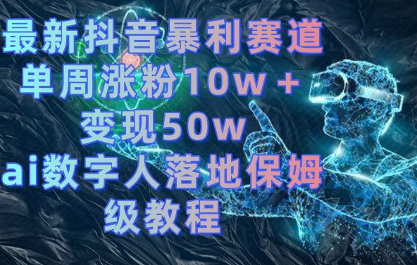 最新抖音暴利赛道，单周涨粉10w＋变现50w的ai数字人落地保姆级教程【揭秘】_中创网,自媒体短视频教学_网创项目_网络创业无忧资源网