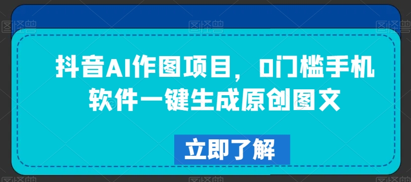 抖音AI作图项目，0门槛手机软件一键生成原创图文【揭秘】_中创网,自媒体短视频教学_网创项目_网络创业无忧资源网