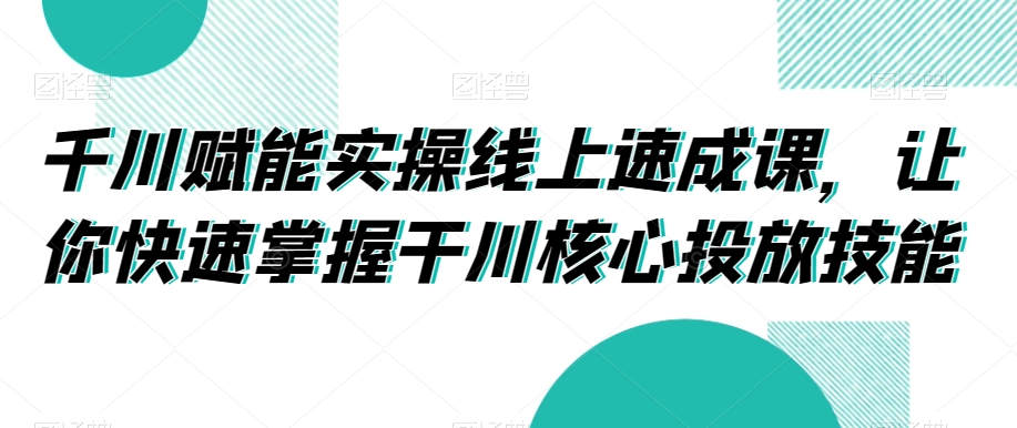 千川赋能实操线上速成课，让你快速掌握干川核心投放技能_中创网,自媒体短视频教学_网创项目_网络创业无忧资源网