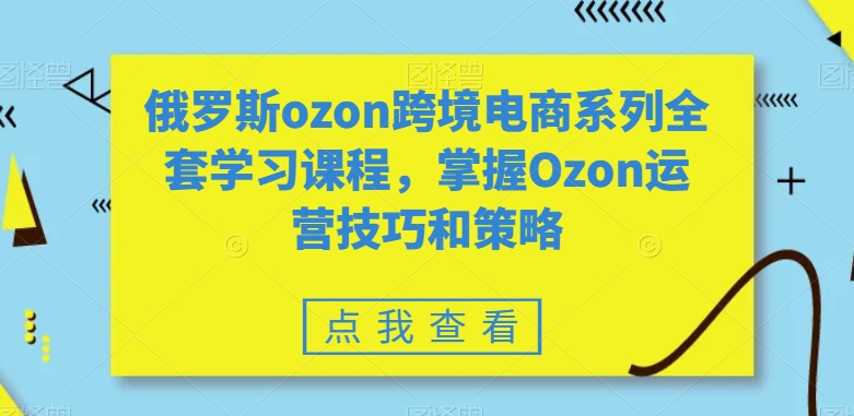 俄罗斯ozon跨境电商系列全套学习课程，掌握Ozon运营技巧和策略_中创网,自媒体短视频教学_网创项目_网络创业无忧资源网