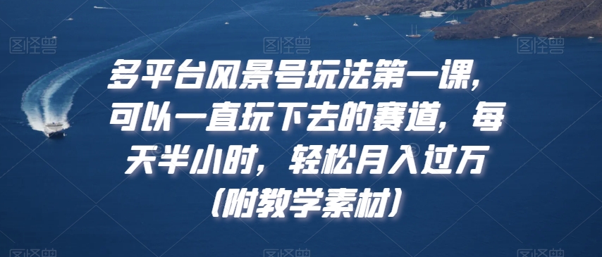多平台风景号玩法第一课，可以一直玩下去的赛道，每天半小时，轻松月入过万（附教学素材）【揭秘】_中创网,自媒体短视频教学_网创项目_网络创业无忧资源网