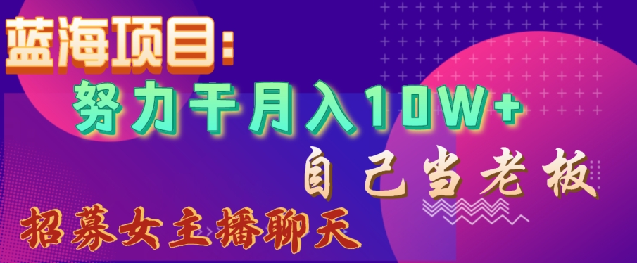 蓝海项目，努力干月入10W+，自己当老板，女主播招聘【揭秘】_中创网,自媒体短视频教学_网创项目_网络创业无忧资源网