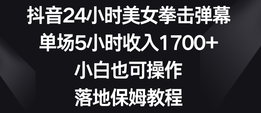 抖音24小时美女拳击弹幕，单场5小时收入1700+，小白也可操作，落地保姆教程【揭秘】_中创网,自媒体短视频教学_网创项目_网络创业无忧资源网
