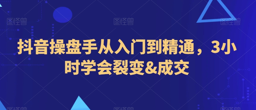 抖音操盘手从入门到精通，3小时学会裂变&成交_中创网,自媒体短视频教学_网创项目_网络创业无忧资源网