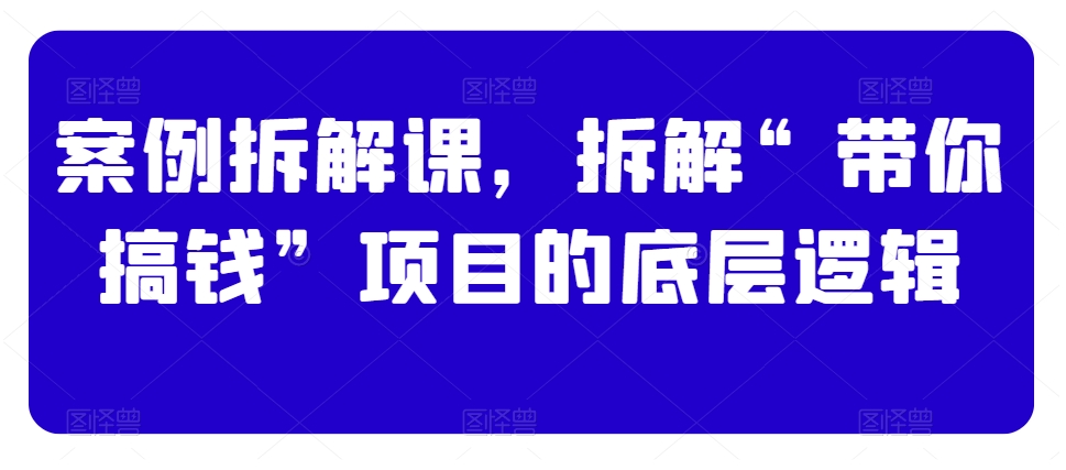 案例拆解课，拆解“带你搞钱”项目的底层逻辑_中创网,自媒体短视频教学_网创项目_网络创业无忧资源网