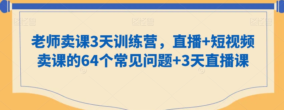 老师卖课3天训练营，直播+短视频卖课的64个常见问题+3天直播课_中创网,自媒体短视频教学_网创项目_网络创业无忧资源网