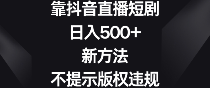 靠抖音直播短剧，日入500+，新方法、不提示版权违规【揭秘】_中创网,自媒体短视频教学_网创项目_网络创业无忧资源网