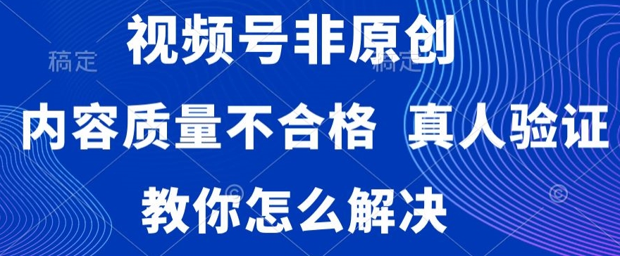 视频号非原创，内容质量不合格，真人验证，违规怎么解决【揭秘】_中创网,自媒体短视频教学_网创项目_网络创业无忧资源网