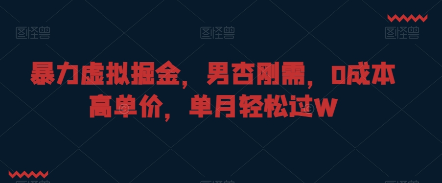 暴力虚拟掘金，男杏刚需，0成本高单价，单月轻松过W【揭秘】_中创网,自媒体短视频教学_网创项目_网络创业无忧资源网