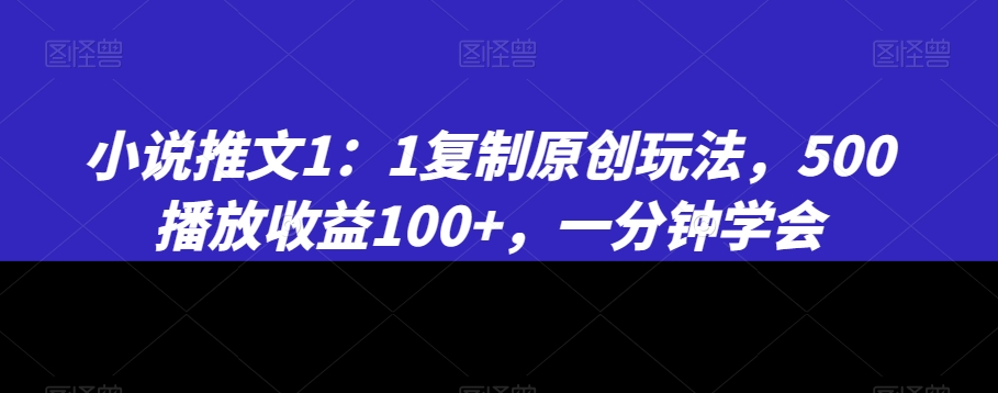 小说推文1：1复制原创玩法，500播放收益100+，一分钟学会【揭秘】_中创网,自媒体短视频教学_网创项目_网络创业无忧资源网