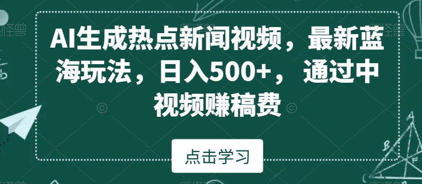 AI生成热点新闻视频，最新蓝海玩法，日入500+，通过中视频赚稿费【揭秘】_中创网,自媒体短视频教学_网创项目_网络创业无忧资源网
