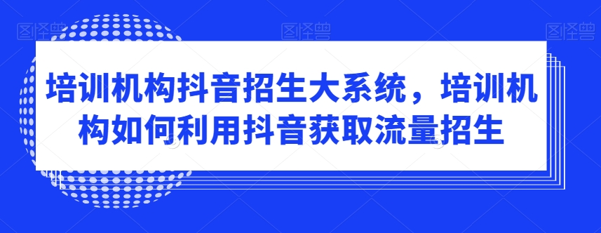 培训机构抖音招生大系统，培训机构如何利用抖音获取流量招生_中创网,自媒体短视频教学_网创项目_网络创业无忧资源网