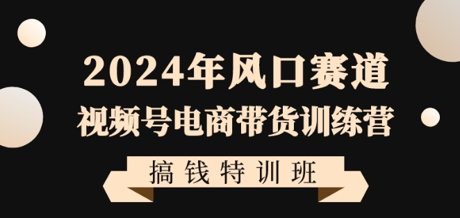 2024年风口赛道视频号电商带货训练营搞钱特训班，带领大家快速入局自媒体电商带货_中创网,自媒体短视频教学_网创项目_网络创业无忧资源网