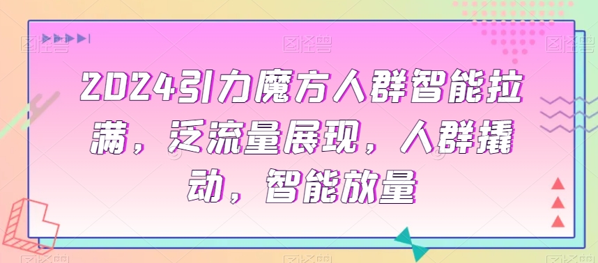 2024引力魔方人群智能拉满，​泛流量展现，人群撬动，智能放量_中创网,自媒体短视频教学_网创项目_网络创业无忧资源网