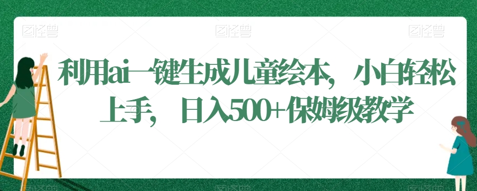 利用ai一键生成儿童绘本，小白轻松上手，日入500+保姆级教学【揭秘】_中创网,自媒体短视频教学_网创项目_网络创业无忧资源网