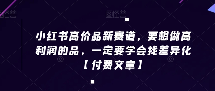 小红书高价品新赛道，要想做高利润的品，一定要学会找差异化【付费文章】_中创网,自媒体短视频教学_网创项目_网络创业无忧资源网