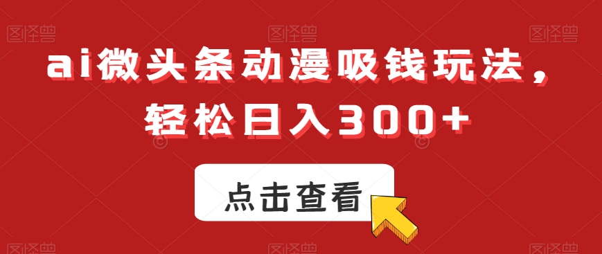 ai微头条动漫吸钱玩法，轻松日入300+【揭秘】_中创网,自媒体短视频教学_网创项目_网络创业无忧资源网