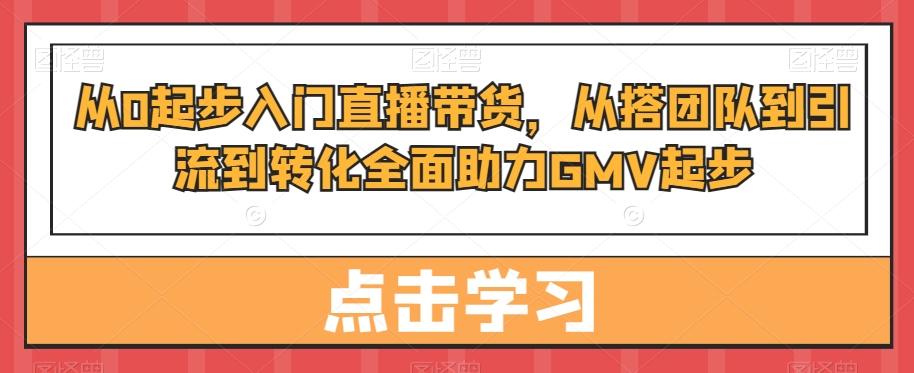 从0起步入门直播带货，​从搭团队到引流到转化全面助力GMV起步_中创网,自媒体短视频教学_网创项目_网络创业无忧资源网