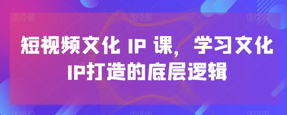 短视频文化IP课，学习文化IP打造的底层逻辑_中创网,自媒体短视频教学_网创项目_网络创业无忧资源网
