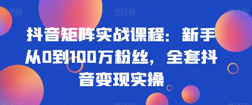 抖音矩阵实战课程：新手从0到100万粉丝，全套抖音变现实操_中创网,自媒体短视频教学_网创项目_网络创业无忧资源网
