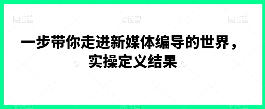 一步带你走进新媒体编导的世界，实操定义结果_中创网,自媒体短视频教学_网创项目_网络创业无忧资源网
