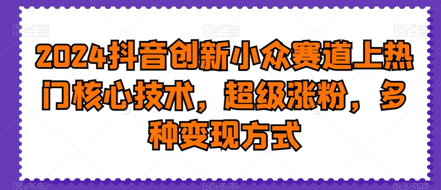 2024抖音创新小众赛道上热门核心技术，超级涨粉，多种变现方式【揭秘】_中创网,自媒体短视频教学_网创项目_网络创业无忧资源网